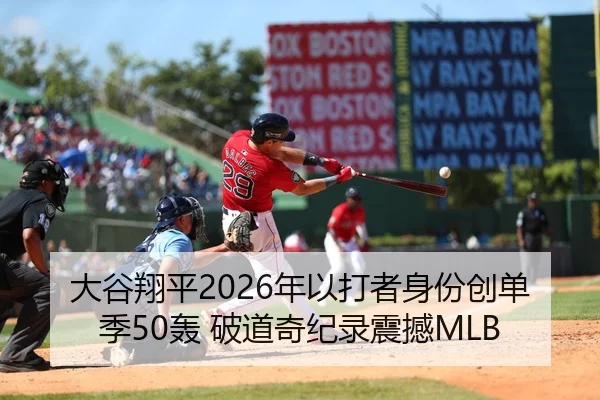 大谷翔平2026年以打者身份创单季50轰 破道奇纪录震撼MLB