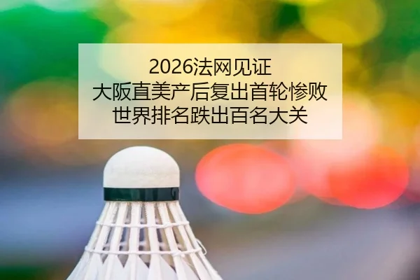 2026法网见证 大阪直美产后复出首轮惨败 世界排名跌出百名大关