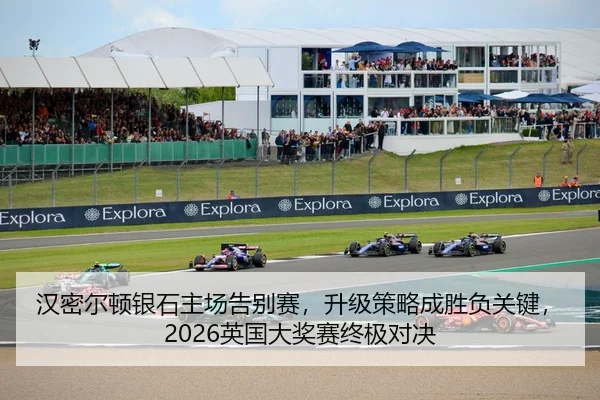 汉密尔顿银石主场告别赛，升级策略成胜负关键，2026英国大奖赛终极对决